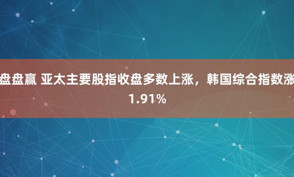 盘盘赢 亚太主要股指收盘多数上涨，韩国综合指数涨1.91%