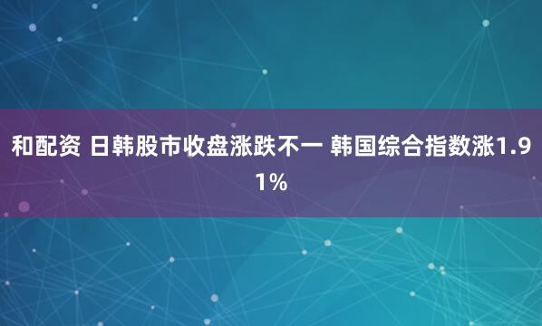 和配资 日韩股市收盘涨跌不一 韩国综合指数涨1.91%