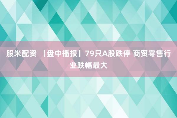股米配资 【盘中播报】79只A股跌停 商贸零售行业跌幅最大