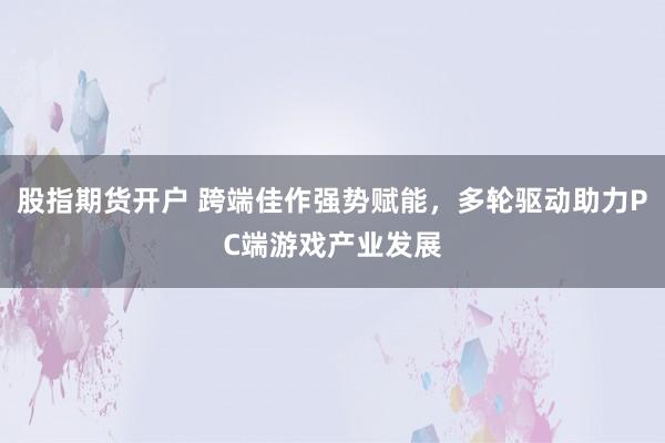 股指期货开户 跨端佳作强势赋能，多轮驱动助力PC端游戏产业发展