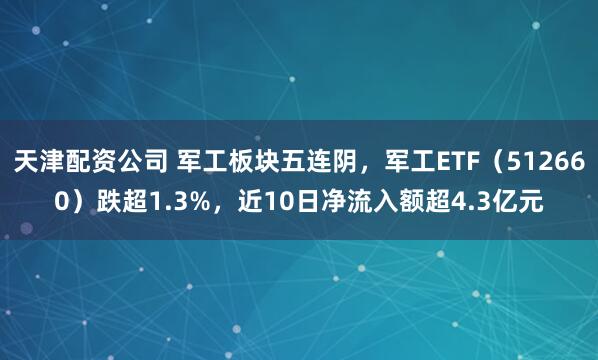 天津配资公司 军工板块五连阴，军工ETF（512660）跌超1.3%，近10日净流入额超4.3亿元