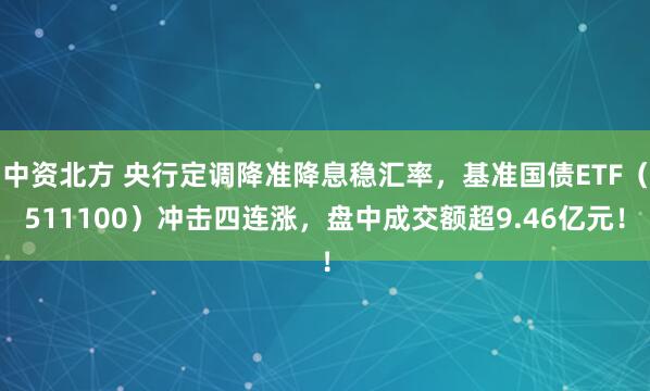 中资北方 央行定调降准降息稳汇率，基准国债ETF（511100）冲击四连涨，盘中成交额超9.46亿元！