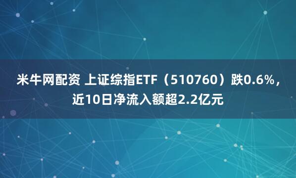 米牛网配资 上证综指ETF（510760）跌0.6%，近10日净流入额超2.2亿元