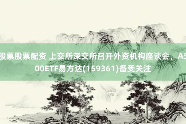 股票股票配资 上交所深交所召开外资机构座谈会，A500ETF易方达(159361)备受关注