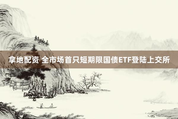 拿地配资 全市场首只短期限国债ETF登陆上交所