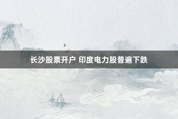 长沙股票开户 印度电力股普遍下跌