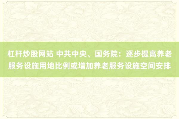 杠杆炒股网站 中共中央、国务院：逐步提高养老服务设施用地比例或增加养老服务设施空间安排