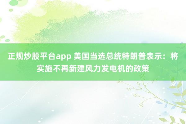 正规炒股平台app 美国当选总统特朗普表示：将实施不再新建风力发电机的政策