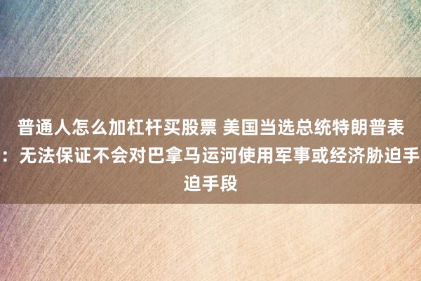 普通人怎么加杠杆买股票 美国当选总统特朗普表示：无法保证不会对巴拿马运河使用军事或经济胁迫手段
