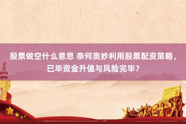 股票做空什么意思 奈何奥妙利用股票配资策略，已毕资金升值与风险完毕？