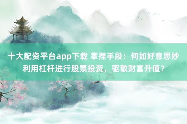 十大配资平台app下载 掌捏手段：何如好意思妙利用杠杆进行股票投资，驱散财富升值？