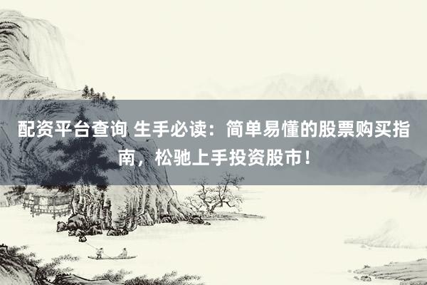 配资平台查询 生手必读：简单易懂的股票购买指南，松驰上手投资股市！