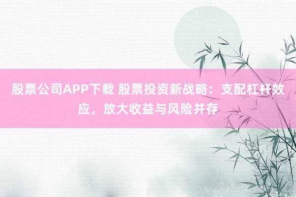 股票公司APP下载 股票投资新战略：支配杠杆效应，放大收益与风险并存