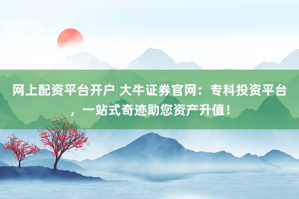 网上配资平台开户 大牛证券官网：专科投资平台，一站式奇迹助您资产升值！