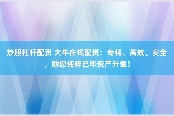 炒股杠杆配资 大牛在线配资：专科、高效、安全，助您纯粹已毕资产升值！