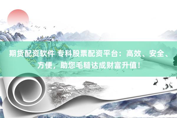 期货配资软件 专科股票配资平台：高效、安全、方便，助您毛糙达成财富升值！