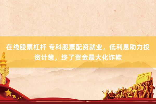 在线股票杠杆 专科股票配资就业，低利息助力投资计策，终了资金最大化诈欺