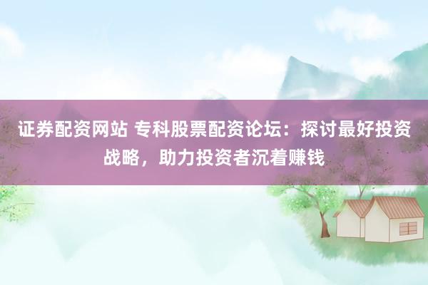 证券配资网站 专科股票配资论坛：探讨最好投资战略，助力投资者沉着赚钱