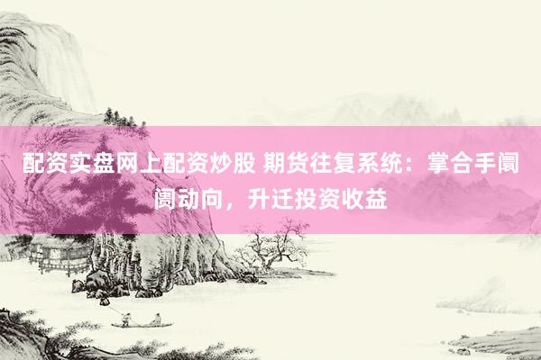 配资实盘网上配资炒股 期货往复系统：掌合手阛阓动向，升迁投资收益