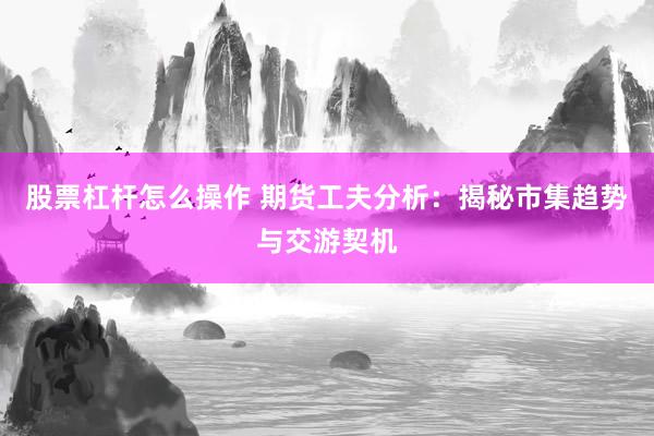 股票杠杆怎么操作 期货工夫分析：揭秘市集趋势与交游契机