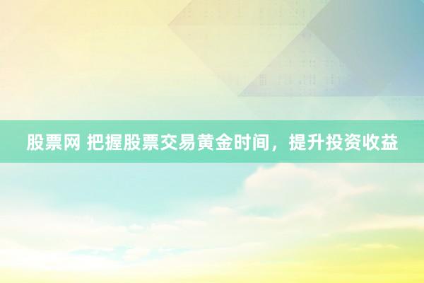 股票网 把握股票交易黄金时间，提升投资收益