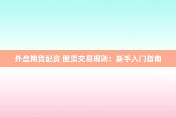外盘期货配资 股票交易规则：新手入门指南