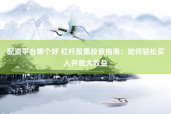 配资平台哪个好 杠杆股票投资指南：如何轻松买入并放大收益