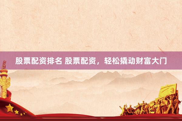 股票配资排名 股票配资，轻松撬动财富大门