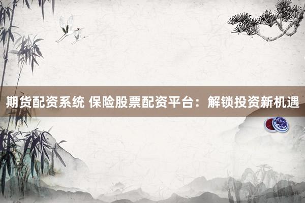 期货配资系统 保险股票配资平台：解锁投资新机遇