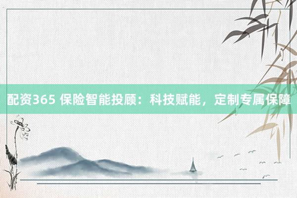 配资365 保险智能投顾：科技赋能，定制专属保障