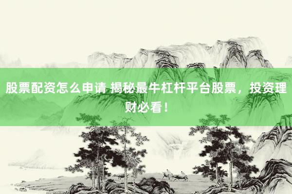 股票配资怎么申请 揭秘最牛杠杆平台股票，投资理财必看！