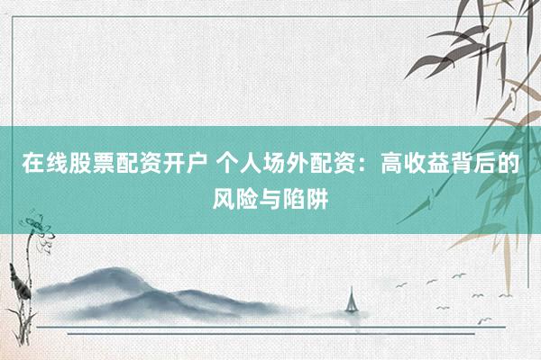 在线股票配资开户 个人场外配资：高收益背后的风险与陷阱