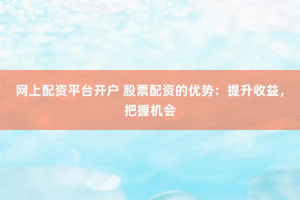 网上配资平台开户 股票配资的优势：提升收益，把握机会