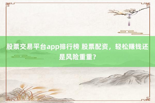 股票交易平台app排行榜 股票配资，轻松赚钱还是风险重重？