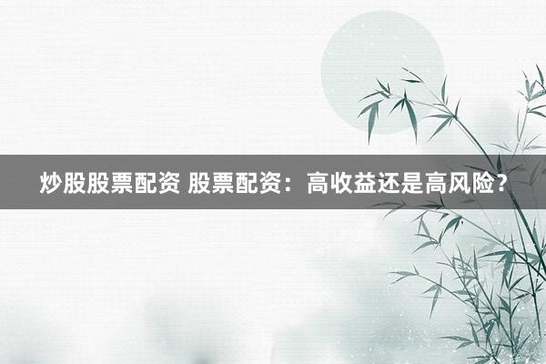 炒股股票配资 股票配资：高收益还是高风险？