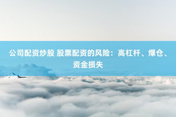 公司配资炒股 股票配资的风险：高杠杆、爆仓、资金损失