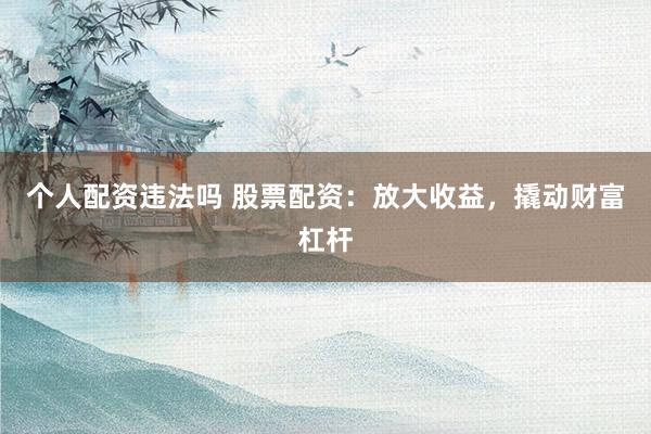 个人配资违法吗 股票配资：放大收益，撬动财富杠杆