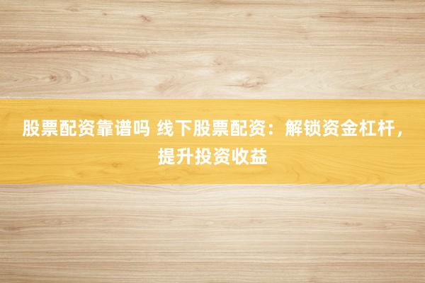 股票配资靠谱吗 线下股票配资：解锁资金杠杆，提升投资收益