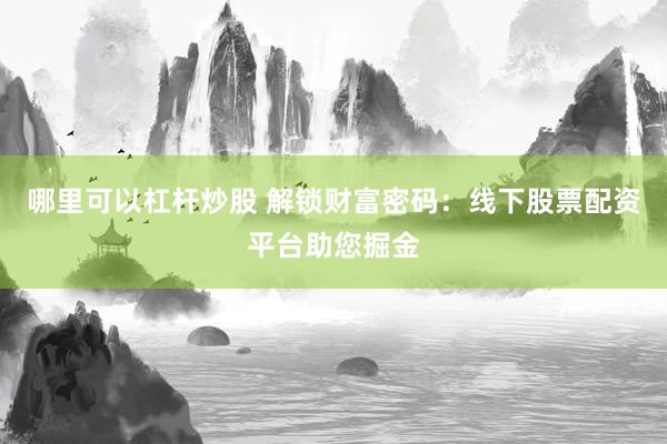 哪里可以杠杆炒股 解锁财富密码：线下股票配资平台助您掘金