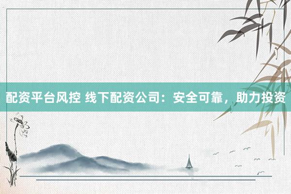 配资平台风控 线下配资公司：安全可靠，助力投资