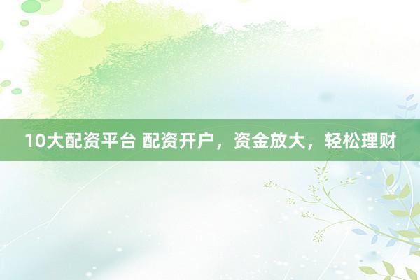 10大配资平台 配资开户，资金放大，轻松理财