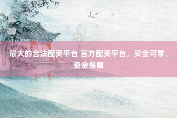 最大的合法配资平台 官方配资平台，安全可靠，资金保障