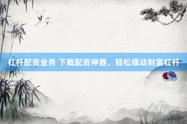 杠杆配资业务 下载配资神器，轻松撬动财富杠杆