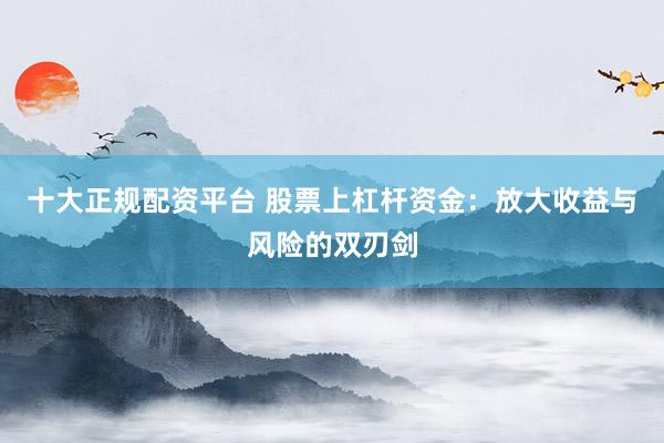 十大正规配资平台 股票上杠杆资金：放大收益与风险的双刃剑