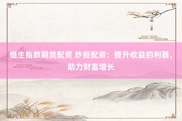 恒生指数期货配资 炒股配资：提升收益的利器，助力财富增长