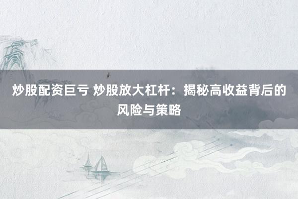 炒股配资巨亏 炒股放大杠杆：揭秘高收益背后的风险与策略