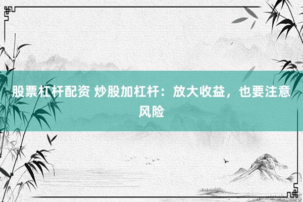 股票杠杆配资 炒股加杠杆：放大收益，也要注意风险