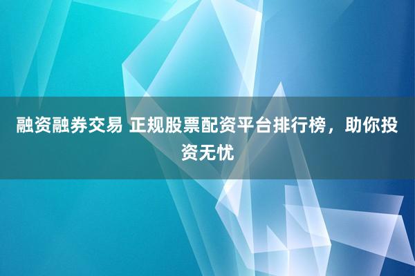 融资融券交易 正规股票配资平台排行榜，助你投资无忧