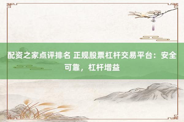 配资之家点评排名 正规股票杠杆交易平台：安全可靠，杠杆增益