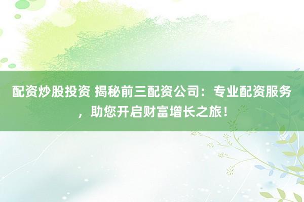 配资炒股投资 揭秘前三配资公司：专业配资服务，助您开启财富增长之旅！